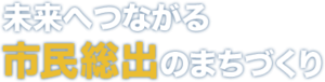 未来へつながる市民総出のまちづくり